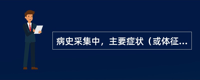 病史采集中，主要症状（或体征）出现的时间、部位、性质、程度及其演变过程，是属于什么内容的采集（）