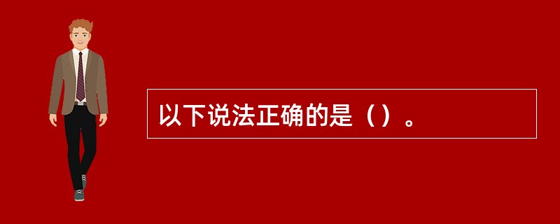 以下说法正确的是（）。