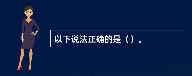 以下说法正确的是（）。