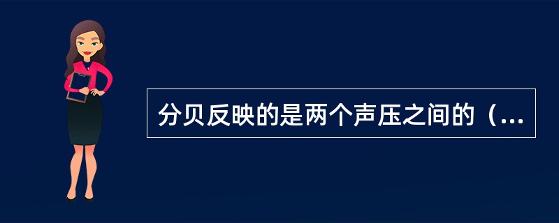 分贝反映的是两个声压之间的（）。