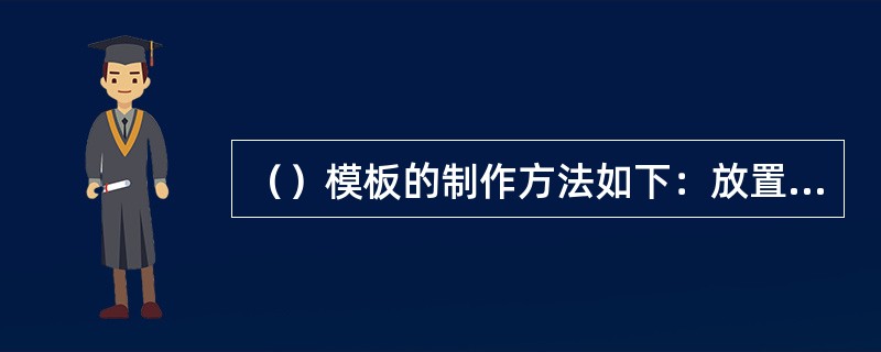 （）模板的制作方法如下：放置模板坯料；放置镜架；固定镜架；切割模板；加工模板边缘；检查模板；标注标记。