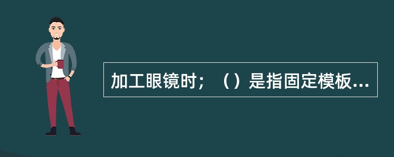 加工眼镜时；（）是指固定模板移动镜片。