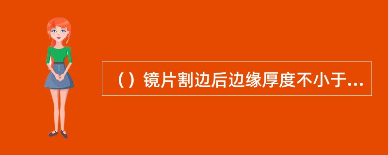 （）镜片割边后边缘厚度不小于2mm。