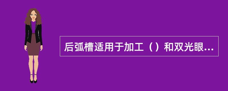 后弧槽适用于加工（）和双光眼镜片。