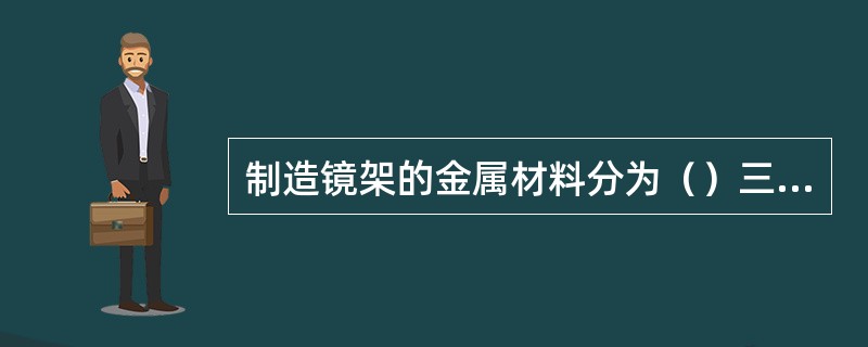 制造镜架的金属材料分为（）三大类。