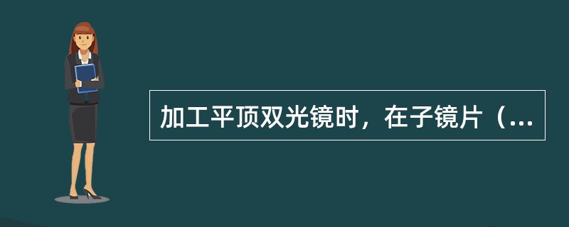 加工平顶双光镜时，在子镜片（）即是加工水平基准线。