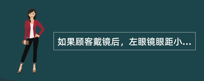 如果顾客戴镜后，左眼镜眼距小于右眼镜眼距（右眼镜眼距正常），应（）。