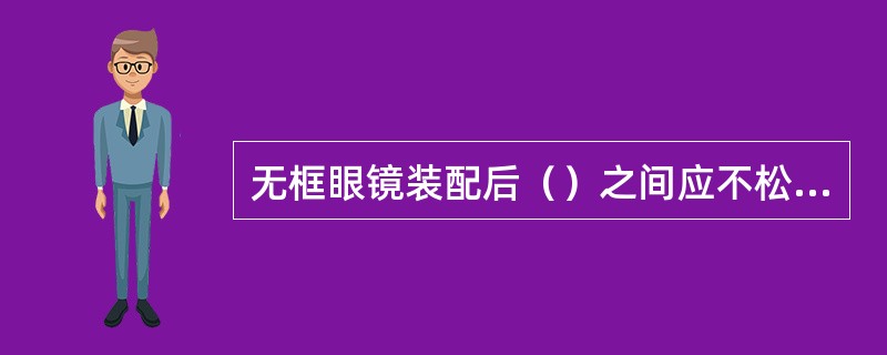 无框眼镜装配后（）之间应不松动、无明显缝隙，通过目视检查。