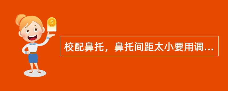 校配鼻托，鼻托间距太小要用调整钳钳住鼻支架根部向颞侧方向扭转。（）