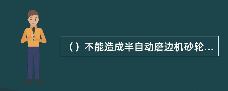 （）不能造成半自动磨边机砂轮转动而水管不出水。