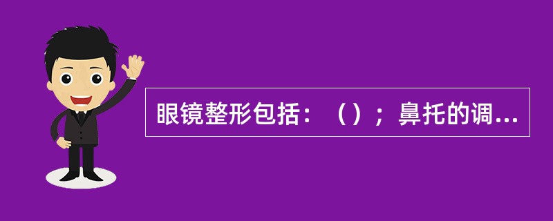 眼镜整形包括：（）；鼻托的调整；镜身镜腿的调整；镜腿的调整。