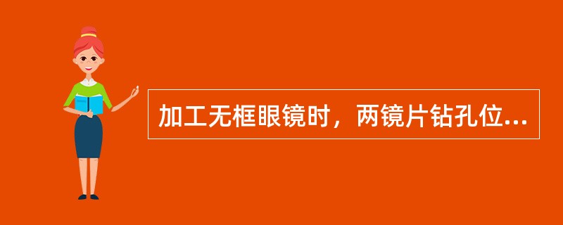 加工无框眼镜时，两镜片钻孔位置要对称，加工基准线要成一直线。（）