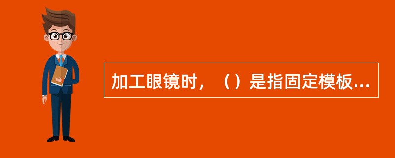 加工眼镜时，（）是指固定模板移动镜片。