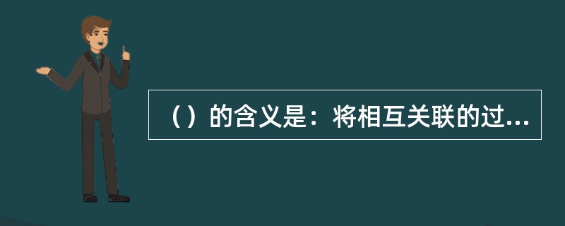 （）的含义是：将相互关联的过程作为系统加以识别、理解和管理，有助于组织提高实现目标的有效性和效率。