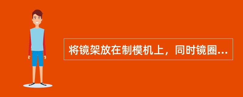 将镜架放在制模机上，同时镜圈上缘顶住水平挡板，首先固定鼻梁架再固定桩头，其次固定镜圈下缘。（）