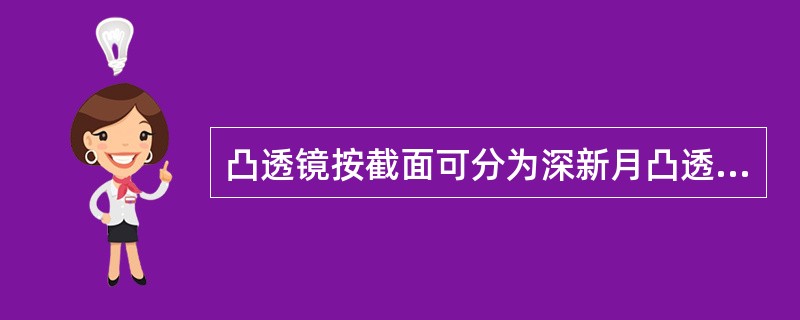 凸透镜按截面可分为深新月凸透镜、浅新月凸透镜、平凸透镜三大类。（）