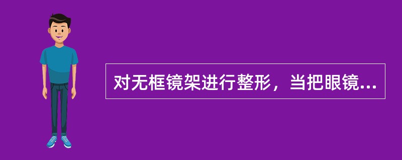 对无框镜架进行整形，当把眼镜放在桌上时，镜腿不能同时放置于桌面，需要将镜片上的螺丝（），使镜腿移到平行的位置，再将螺丝（）。