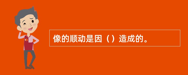 像的顺动是因（）造成的。