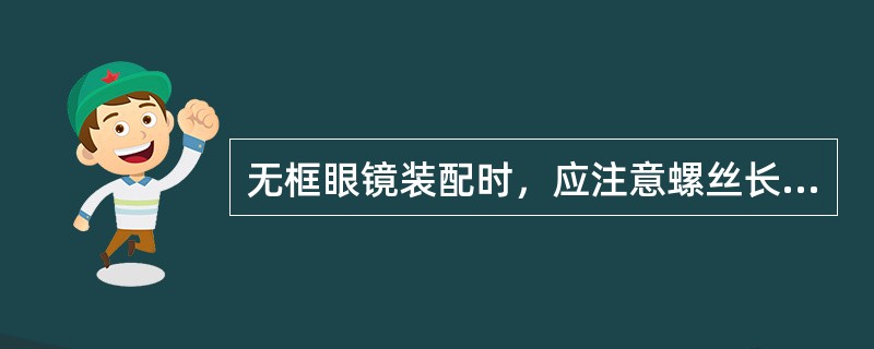 无框眼镜装配时，应注意螺丝长度与镜片厚度相配合，旋螺钉时不可过紧，防止镜片破裂。（）