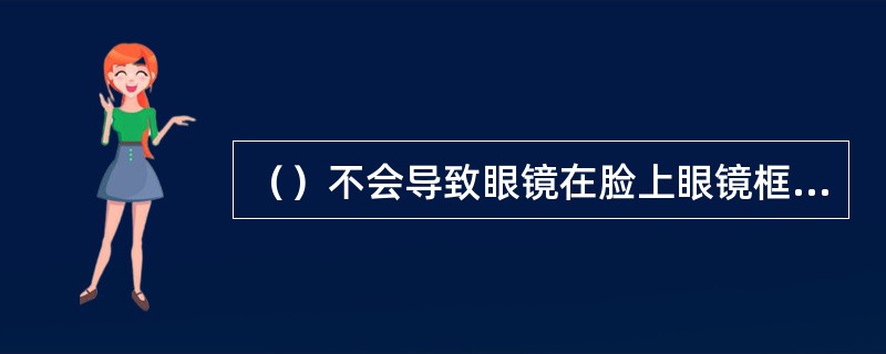 （）不会导致眼镜在脸上眼镜框向一边偏移。