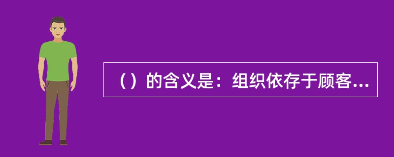 （）的含义是：组织依存于顾客，因此组织应当理解顾客当前和未来的需求，满足顾客要求并争取超越顾客期望。