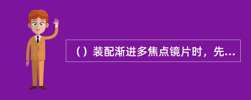 （）装配渐进多焦点镜片时，先松开锁紧块螺丝，将镜片装入镜圈槽内，注意镜片隐性刻印的连线与镜架水平基准线保持平行；旋紧螺丝；检查镜片的装配情况；最后整理镜架。