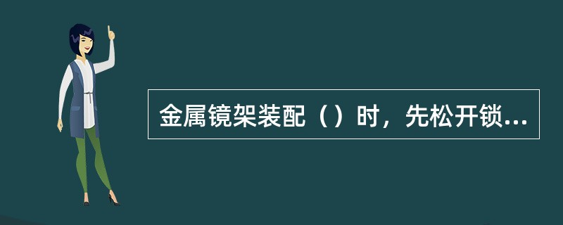 金属镜架装配（）时，先松开锁紧块螺丝，将镜片装入镜圈槽内，注意镜片隐性刻印的连线与镜架水平基准线保持平行；旋紧螺丝；检查镜片的装配情况；最后整理镜架。