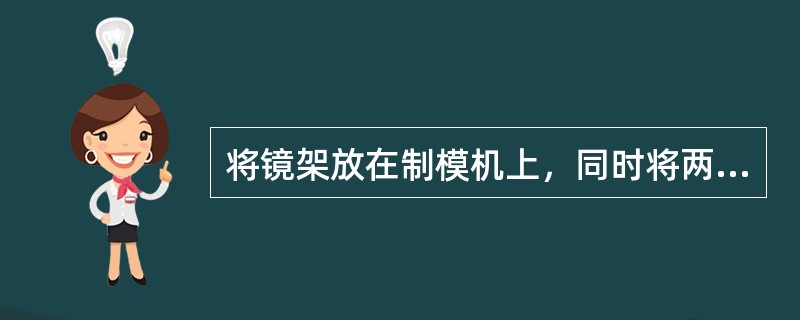 将镜架放在制模机上，同时将两镜圈上缘顶住水平挡板，固定鼻梁（）。