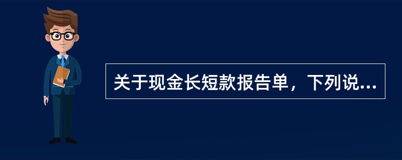 关于现金长短款报告单，下列说法不正确的是（）。