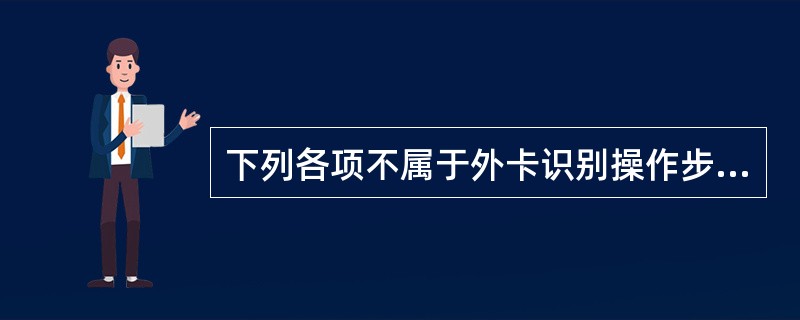 下列各项不属于外卡识别操作步骤的是（）。