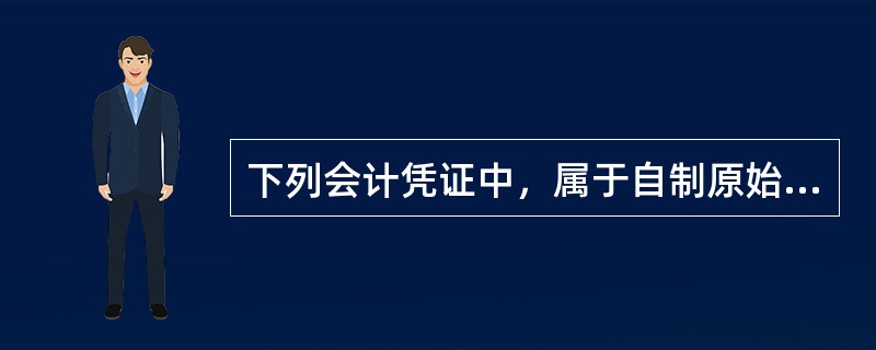 下列会计凭证中，属于自制原始凭证的是（）。