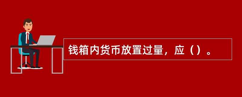 钱箱内货币放置过量，应（）。