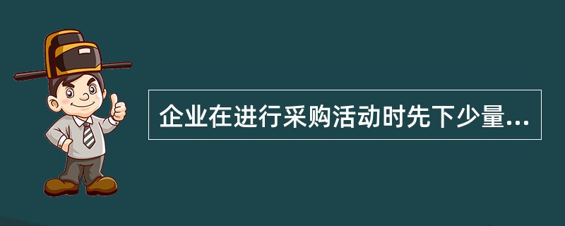 企业在进行采购活动时先下少量订单，销售顺利后才大量订货的采购方式是（）。