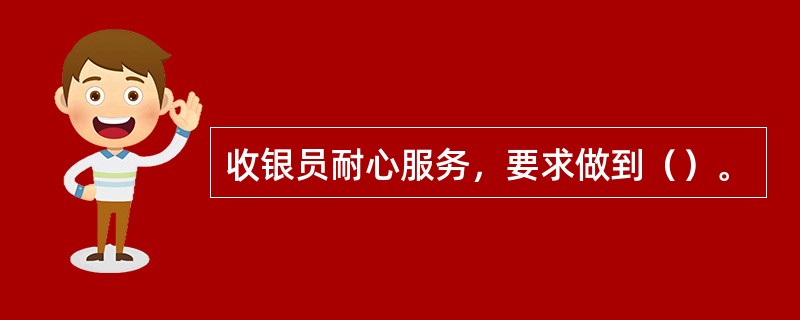 收银员耐心服务，要求做到（）。