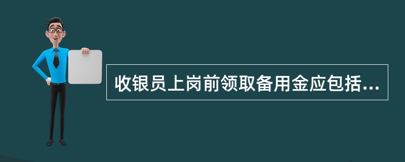 收银员上岗前领取备用金应包括各种面值的（）。