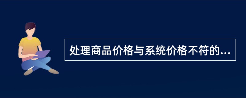 处理商品价格与系统价格不符的基本程序是（）。