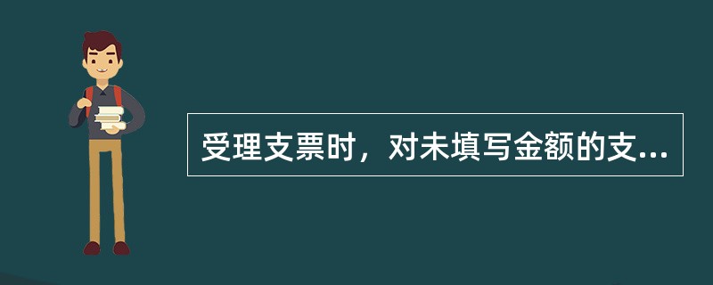 受理支票时，对未填写金额的支票处理错误的选项是（）。