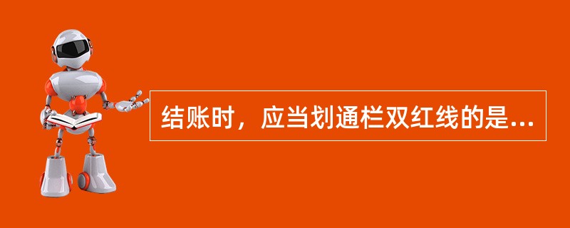 结账时，应当划通栏双红线的是（）。