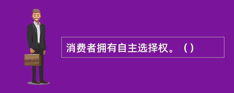 消费者拥有自主选择权。（）