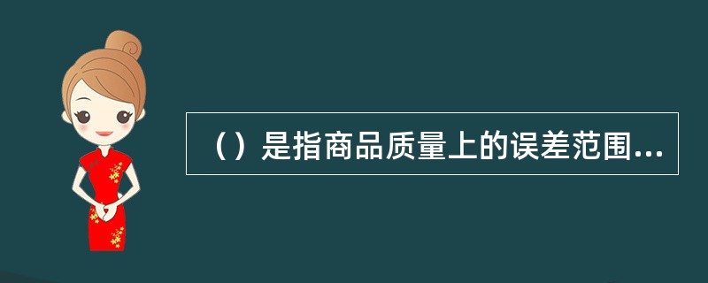 （）是指商品质量上的误差范围在国家规定的范围之内。