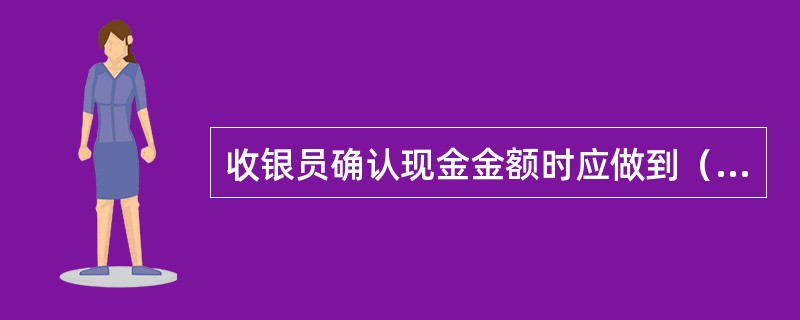 收银员确认现金金额时应做到（）。