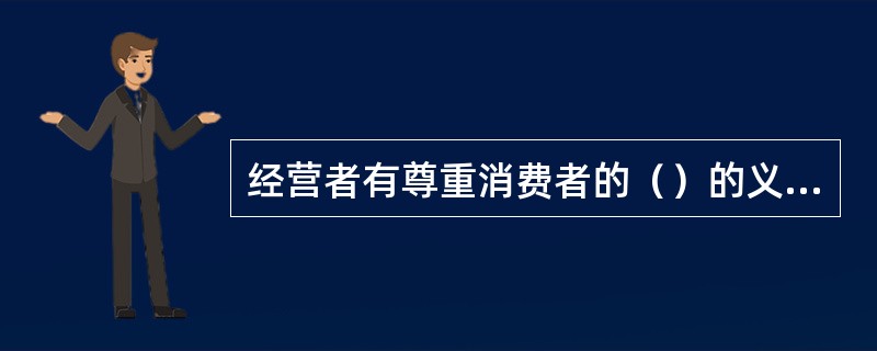 经营者有尊重消费者的（）的义务。