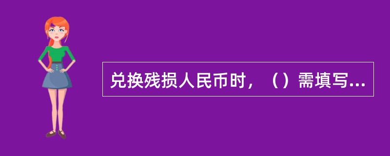 兑换残损人民币时，（）需填写“残损票币兑换单”。