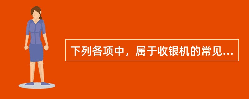 下列各项中，属于收银机的常见故障的是（）。