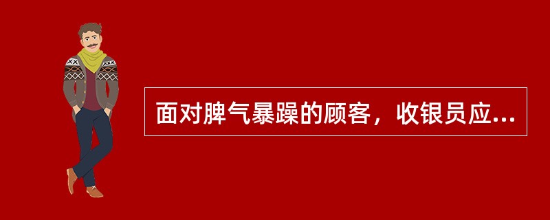 面对脾气暴躁的顾客，收银员应该（）。