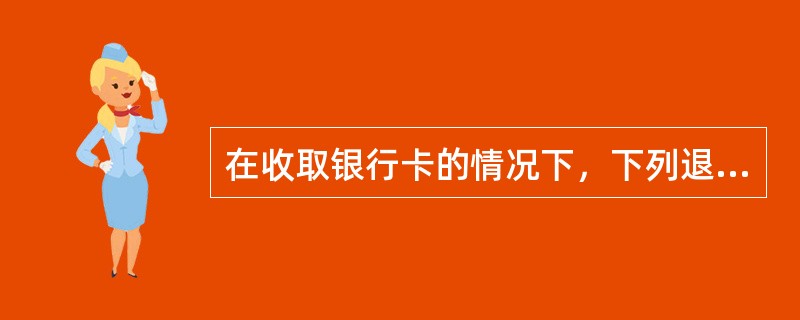 在收取银行卡的情况下，下列退换货业务处理流程中做法正确的是（）。