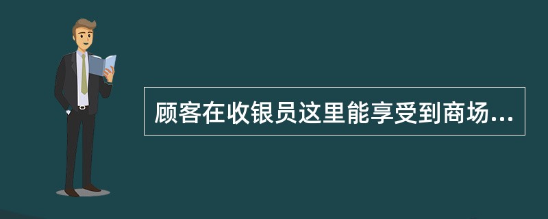 顾客在收银员这里能享受到商场给予的最直接服务，其对商场的印象如何，直接决定着（）。