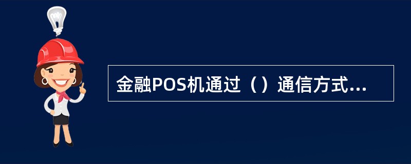 金融POS机通过（）通信方式连线时，应将固定电话网络的电话线接入金融POS机的电话线插口。