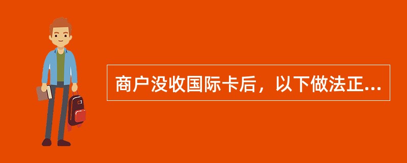 商户没收国际卡后，以下做法正确的是（）。