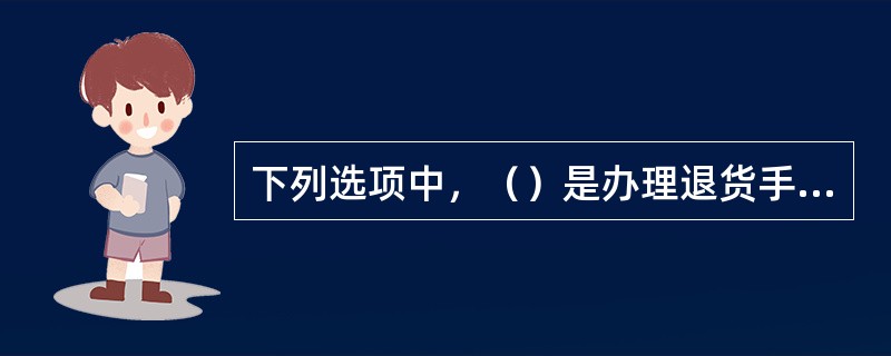 下列选项中，（）是办理退货手续时的要求。